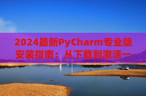 2024最新PyCharm专业版安装指南：从下载到激活一步到位