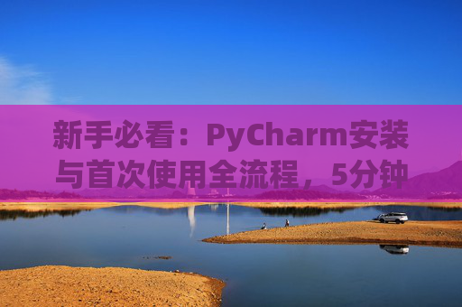 新手必看：PyCharm安装与首次使用全流程，5分钟快速上手